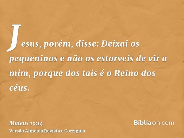 Jesus, porém, disse: Deixai os pequeninos e não os estorveis de vir a mim, porque dos tais é o Reino dos céus.