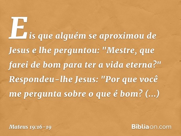 Eis que alguém se aproximou de Jesus e lhe perguntou: "Mestre, que farei de bom para ter a vida eterna?" Respondeu-lhe Jesus: "Por que você me pergunta sobre o