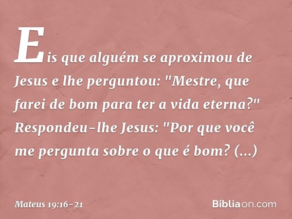 Eis que alguém se aproximou de Jesus e lhe perguntou: "Mestre, que farei de bom para ter a vida eterna?" Respondeu-lhe Jesus: "Por que você me pergunta sobre o