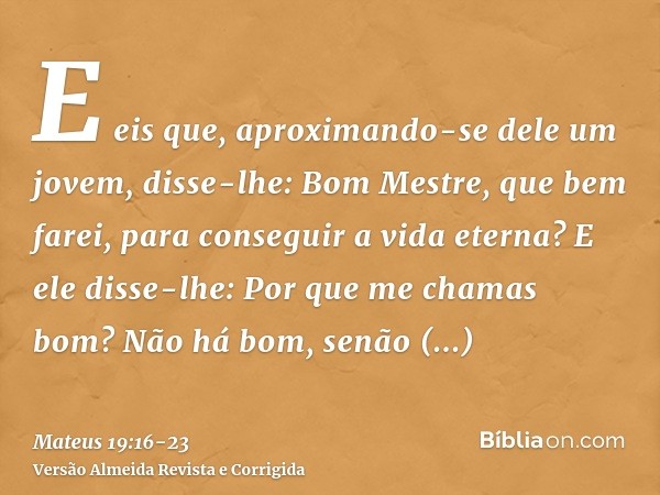 E eis que, aproximando-se dele um jovem, disse-lhe: Bom Mestre, que bem farei, para conseguir a vida eterna?E ele disse-lhe: Por que me chamas bom? Não há bom, 