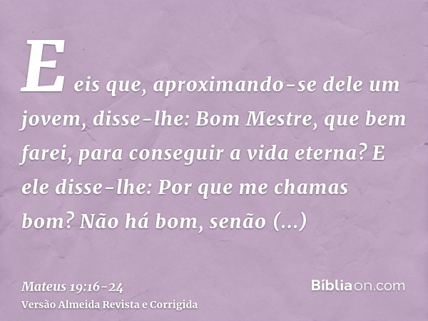 E eis que, aproximando-se dele um jovem, disse-lhe: Bom Mestre, que bem farei, para conseguir a vida eterna?E ele disse-lhe: Por que me chamas bom? Não há bom,