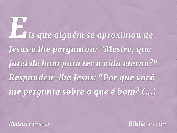 Eis que alguém se aproximou de Jesus e lhe perguntou: "Mestre, que farei de bom para ter a vida eterna?" Respondeu-lhe Jesus: "Por que você me pergunta sobre o 