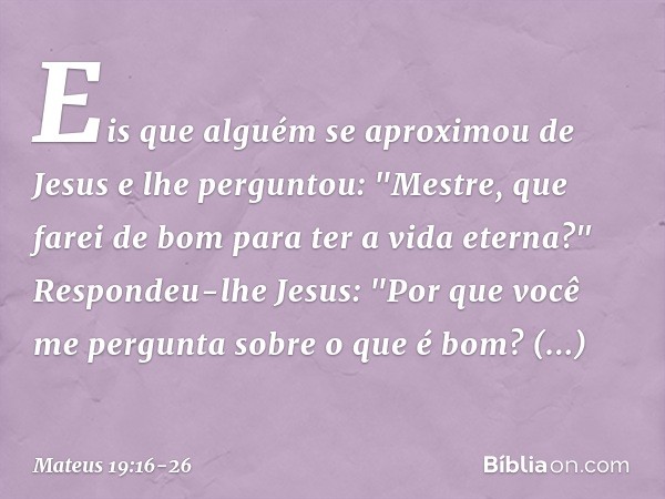 Eis que alguém se aproximou de Jesus e lhe perguntou: "Mestre, que farei de bom para ter a vida eterna?" Respondeu-lhe Jesus: "Por que você me pergunta sobre o
