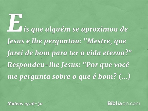 Eis que alguém se aproximou de Jesus e lhe perguntou: "Mestre, que farei de bom para ter a vida eterna?" Respondeu-lhe Jesus: "Por que você me pergunta sobre o
