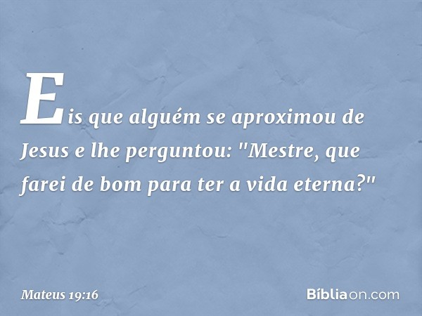 Eis que alguém se aproximou de Jesus e lhe perguntou: "Mestre, que farei de bom para ter a vida eterna?" -- Mateus 19:16