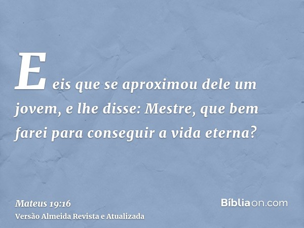 E eis que se aproximou dele um jovem, e lhe disse: Mestre, que bem farei para conseguir a vida eterna?