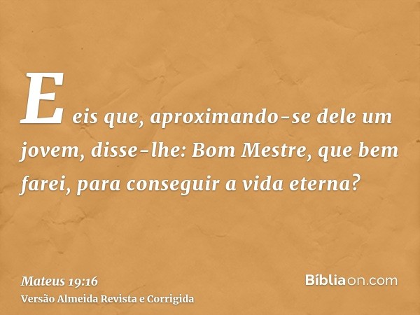 E eis que, aproximando-se dele um jovem, disse-lhe: Bom Mestre, que bem farei, para conseguir a vida eterna?