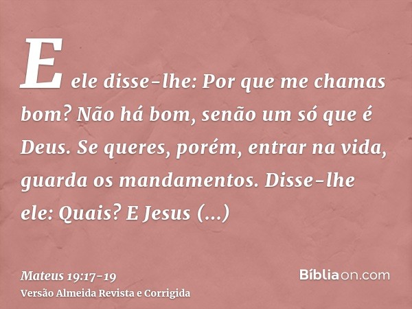 E ele disse-lhe: Por que me chamas bom? Não há bom, senão um só que é Deus. Se queres, porém, entrar na vida, guarda os mandamentos.Disse-lhe ele: Quais? E Jesu