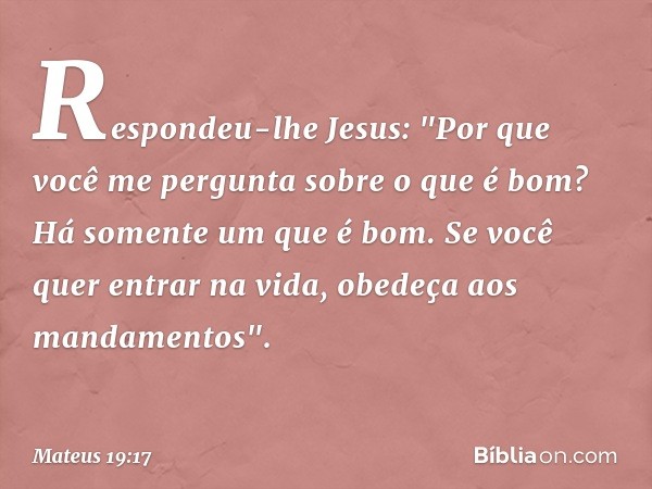 Respondeu-lhe Jesus: "Por que você me pergunta sobre o que é bom? Há somente um que é bom. Se você quer entrar na vida, obedeça aos mandamentos". -- Mateus 19:1