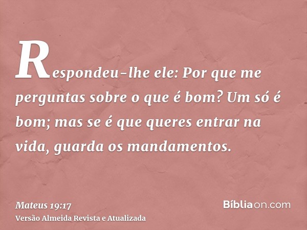 Respondeu-lhe ele: Por que me perguntas sobre o que é bom? Um só é bom; mas se é que queres entrar na vida, guarda os mandamentos.