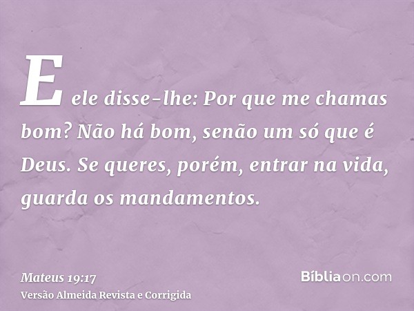 E ele disse-lhe: Por que me chamas bom? Não há bom, senão um só que é Deus. Se queres, porém, entrar na vida, guarda os mandamentos.