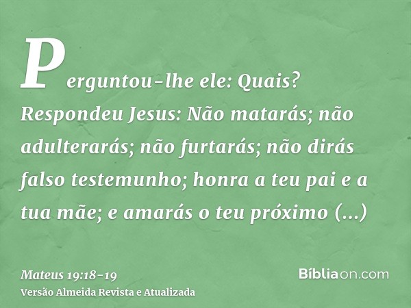 Perguntou-lhe ele: Quais? Respondeu Jesus: Não matarás; não adulterarás; não furtarás; não dirás falso testemunho;honra a teu pai e a tua mãe; e amarás o teu pr