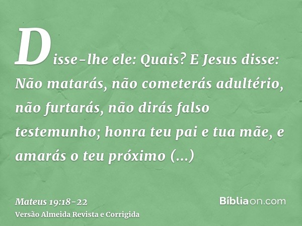 Disse-lhe ele: Quais? E Jesus disse: Não matarás, não cometerás adultério, não furtarás, não dirás falso testemunho;honra teu pai e tua mãe, e amarás o teu próx