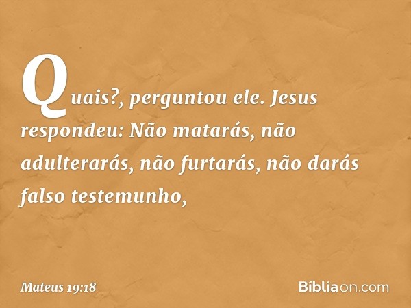 "Quais?", perguntou ele.
Jesus respondeu: " 'Não matarás, não adulterarás, não furtarás, não darás falso testemunho, -- Mateus 19:18