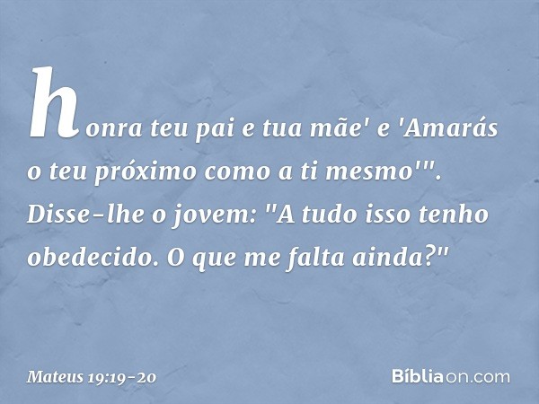 honra teu pai e tua mãe' e 'Amarás o teu próximo como a ti mesmo'". Disse-lhe o jovem: "A tudo isso tenho obedecido. O que me falta ainda?" -- Mateus 19:19-20