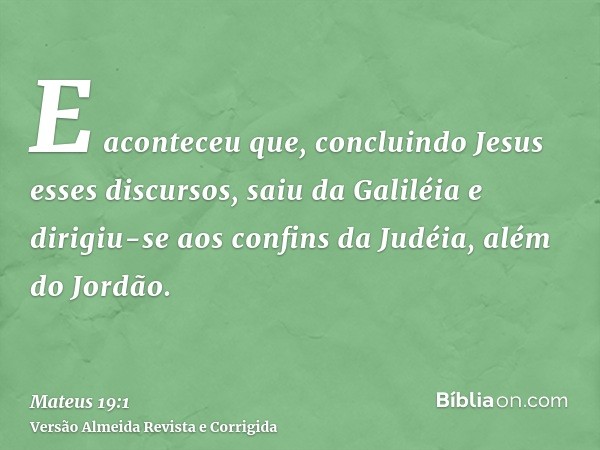E aconteceu que, concluindo Jesus esses discursos, saiu da Galiléia e dirigiu-se aos confins da Judéia, além do Jordão.