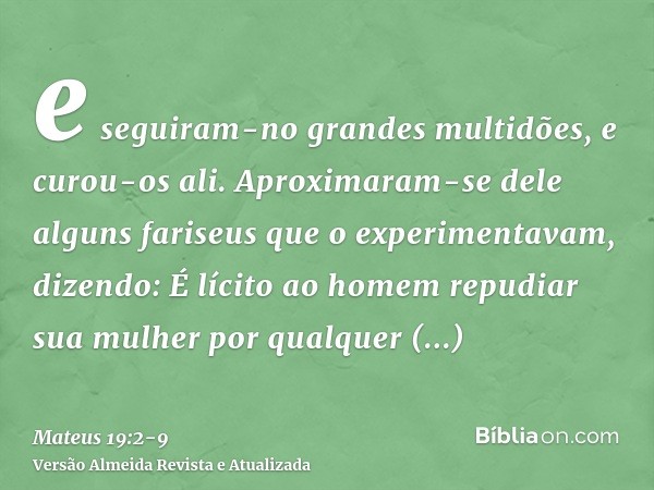 e seguiram-no grandes multidões, e curou-os ali.Aproximaram-se dele alguns fariseus que o experimentavam, dizendo: É lícito ao homem repudiar sua mulher por qua