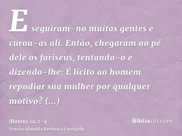 E seguiram-no muitas gentes e curou-as ali.Então, chegaram ao pé dele os fariseus, tentando-o e dizendo-lhe: É lícito ao homem repudiar sua mulher por qualquer 