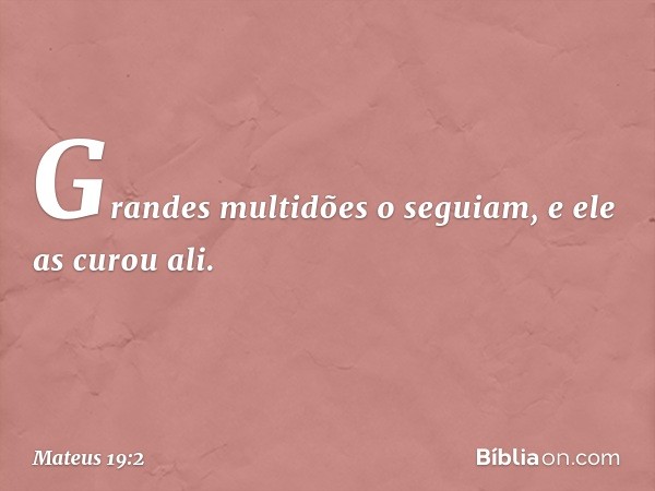 Grandes multidões o seguiam, e ele as curou ali. -- Mateus 19:2