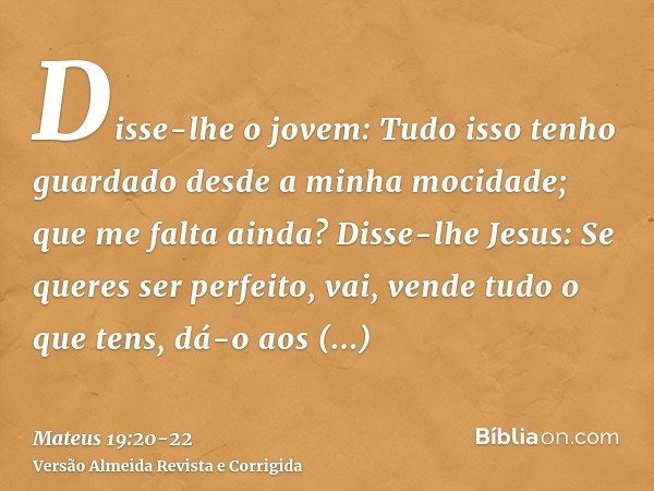Disse-lhe o jovem: Tudo isso tenho guardado desde a minha mocidade; que me falta ainda?Disse-lhe Jesus: Se queres ser perfeito, vai, vende tudo o que tens, dá-o