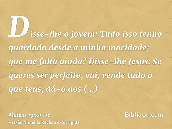 Disse-lhe o jovem: Tudo isso tenho guardado desde a minha mocidade; que me falta ainda?Disse-lhe Jesus: Se queres ser perfeito, vai, vende tudo o que tens, dá-o