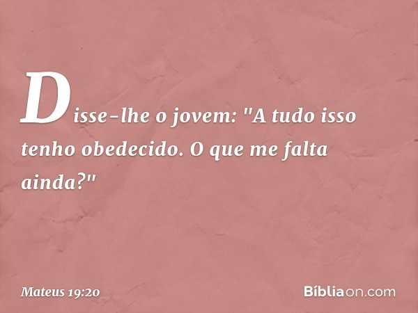 Disse-lhe o jovem: "A tudo isso tenho obedecido. O que me falta ainda?" -- Mateus 19:20