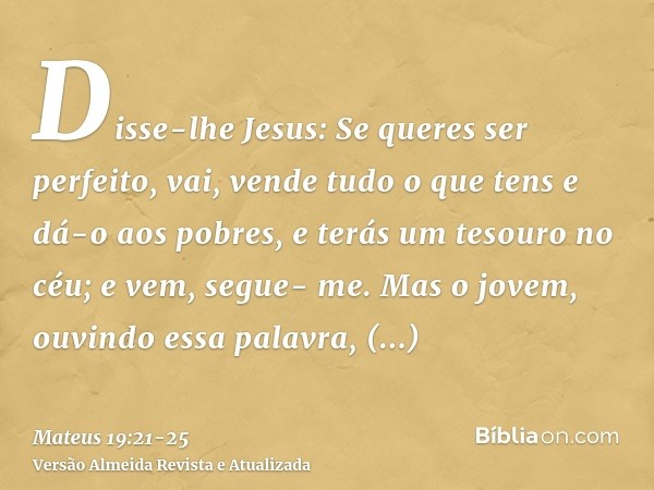 Disse-lhe Jesus: Se queres ser perfeito, vai, vende tudo o que tens e dá-o aos pobres, e terás um tesouro no céu; e vem, segue- me.Mas o jovem, ouvindo essa pal