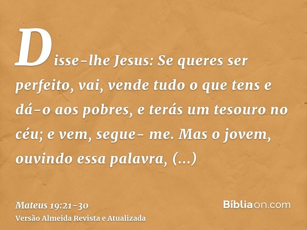 Disse-lhe Jesus: Se queres ser perfeito, vai, vende tudo o que tens e dá-o aos pobres, e terás um tesouro no céu; e vem, segue- me.Mas o jovem, ouvindo essa pal