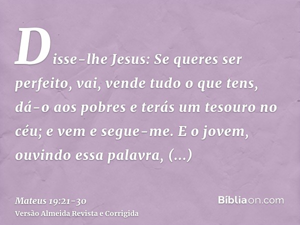 Disse-lhe Jesus: Se queres ser perfeito, vai, vende tudo o que tens, dá-o aos pobres e terás um tesouro no céu; e vem e segue-me.E o jovem, ouvindo essa palavra