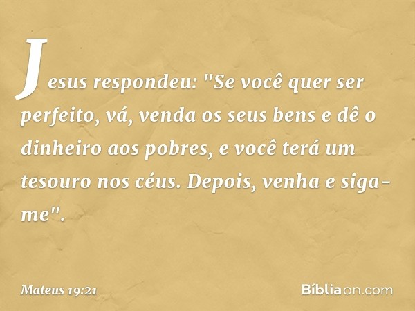 Jesus respondeu: "Se você quer ser perfeito, vá, venda os seus bens e dê o dinheiro aos pobres, e você terá um tesouro nos céus. Depois, venha e siga-me". -- Ma