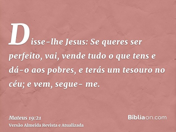 Disse-lhe Jesus: Se queres ser perfeito, vai, vende tudo o que tens e dá-o aos pobres, e terás um tesouro no céu; e vem, segue- me.