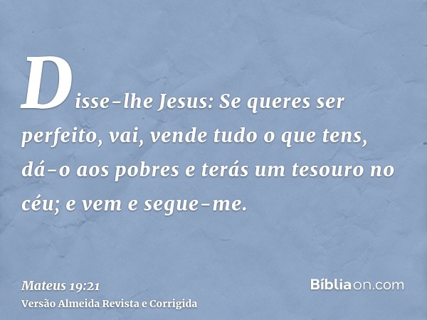 Disse-lhe Jesus: Se queres ser perfeito, vai, vende tudo o que tens, dá-o aos pobres e terás um tesouro no céu; e vem e segue-me.