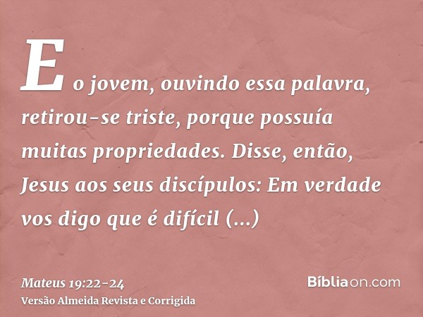 E o jovem, ouvindo essa palavra, retirou-se triste, porque possuía muitas propriedades.Disse, então, Jesus aos seus discípulos: Em verdade vos digo que é difíci