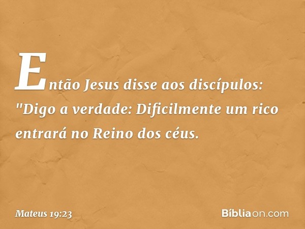 Então Jesus disse aos discípulos: "Digo a verdade: Dificilmente um rico entrará no Reino dos céus. -- Mateus 19:23