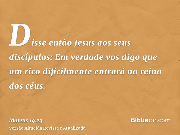 Disse então Jesus aos seus discípulos: Em verdade vos digo que um rico dificilmente entrará no reino dos céus.