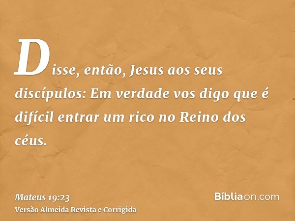 Disse, então, Jesus aos seus discípulos: Em verdade vos digo que é difícil entrar um rico no Reino dos céus.