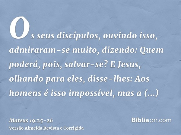 Os seus discípulos, ouvindo isso, admiraram-se muito, dizendo: Quem poderá, pois, salvar-se?E Jesus, olhando para eles, disse-lhes: Aos homens é isso impossível