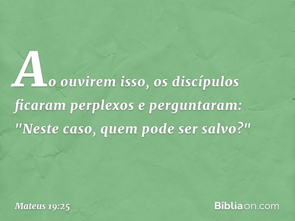 Ao ouvirem isso, os discípulos ficaram perplexos e perguntaram: "Neste caso, quem pode ser salvo?" -- Mateus 19:25