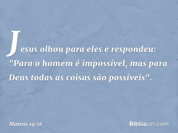 Jesus olhou para eles e respondeu: "Para o homem é impossível, mas para Deus todas as coisas são possíveis". -- Mateus 19:26