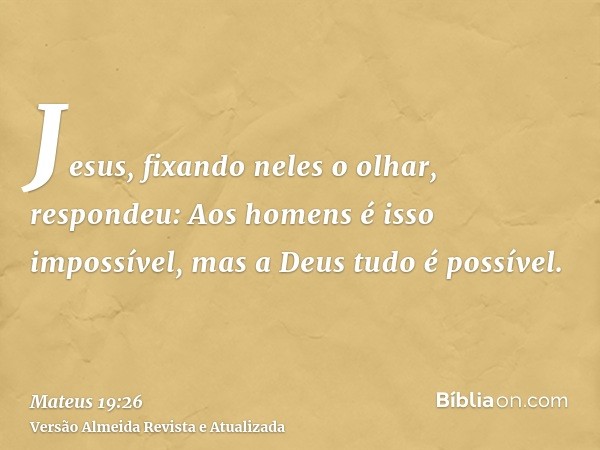 Jesus, fixando neles o olhar, respondeu: Aos homens é isso impossível, mas a Deus tudo é possível.