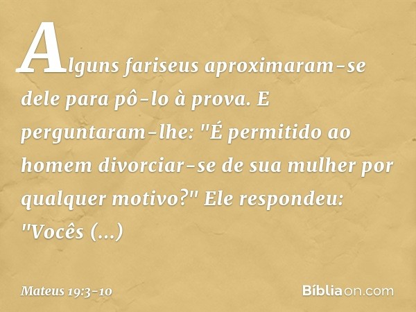 Alguns fariseus aproximaram-se dele para pô-lo à prova. E perguntaram-lhe: "É permitido ao homem divorciar-se de sua mulher por qualquer motivo?" Ele respondeu: