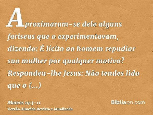 Aproximaram-se dele alguns fariseus que o experimentavam, dizendo: É lícito ao homem repudiar sua mulher por qualquer motivo?Respondeu-lhe Jesus: Não tendes lid