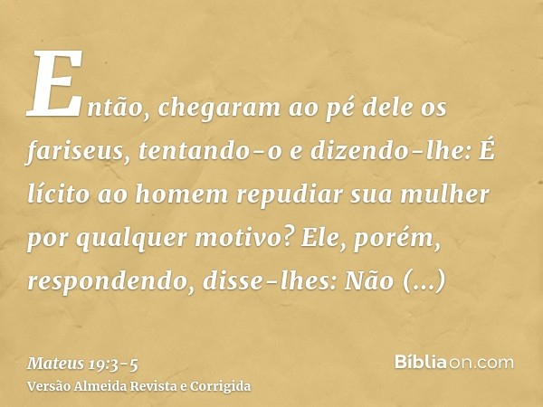 Então, chegaram ao pé dele os fariseus, tentando-o e dizendo-lhe: É lícito ao homem repudiar sua mulher por qualquer motivo?Ele, porém, respondendo, disse-lhes: