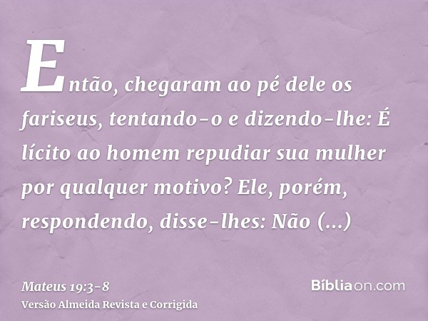 Então, chegaram ao pé dele os fariseus, tentando-o e dizendo-lhe: É lícito ao homem repudiar sua mulher por qualquer motivo?Ele, porém, respondendo, disse-lhes: