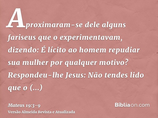 Aproximaram-se dele alguns fariseus que o experimentavam, dizendo: É lícito ao homem repudiar sua mulher por qualquer motivo?Respondeu-lhe Jesus: Não tendes lid