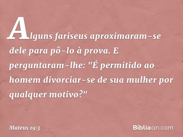 Alguns fariseus aproximaram-se dele para pô-lo à prova. E perguntaram-lhe: "É permitido ao homem divorciar-se de sua mulher por qualquer motivo?" -- Mateus 19:3