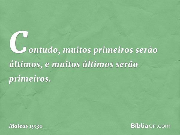 Contudo, muitos primeiros serão últimos, e muitos últimos serão primeiros. -- Mateus 19:30