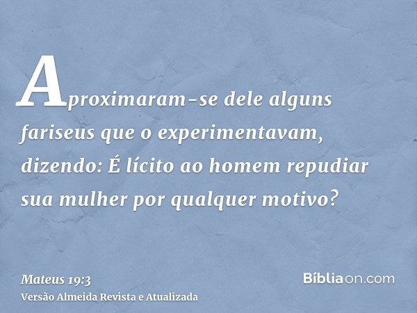 Aproximaram-se dele alguns fariseus que o experimentavam, dizendo: É lícito ao homem repudiar sua mulher por qualquer motivo?