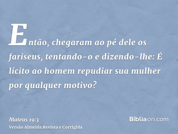 Então, chegaram ao pé dele os fariseus, tentando-o e dizendo-lhe: É lícito ao homem repudiar sua mulher por qualquer motivo?
