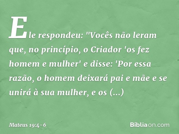 Ele respondeu: "Vocês não leram que, no princípio, o Criador 'os fez homem e mulher' e disse: 'Por essa razão, o homem deixará pai e mãe e se unirá à sua mulher